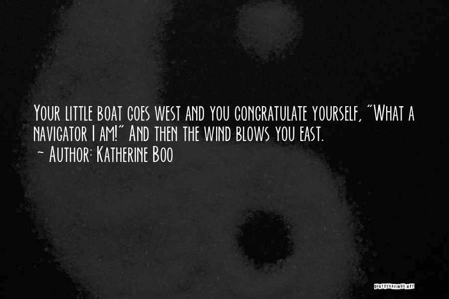 Katherine Boo Quotes: Your Little Boat Goes West And You Congratulate Yourself, What A Navigator I Am! And Then The Wind Blows You