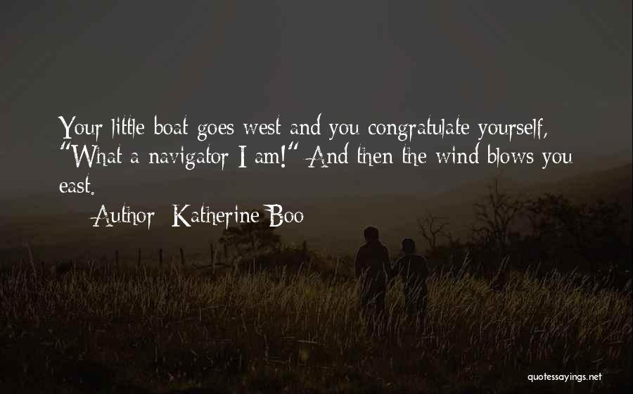 Katherine Boo Quotes: Your Little Boat Goes West And You Congratulate Yourself, What A Navigator I Am! And Then The Wind Blows You