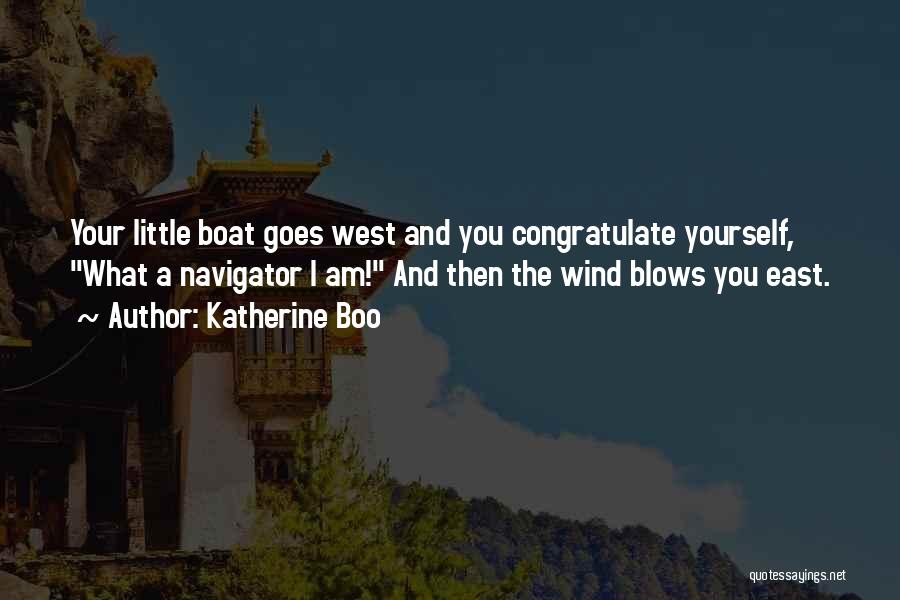 Katherine Boo Quotes: Your Little Boat Goes West And You Congratulate Yourself, What A Navigator I Am! And Then The Wind Blows You