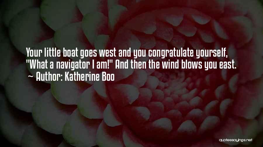 Katherine Boo Quotes: Your Little Boat Goes West And You Congratulate Yourself, What A Navigator I Am! And Then The Wind Blows You