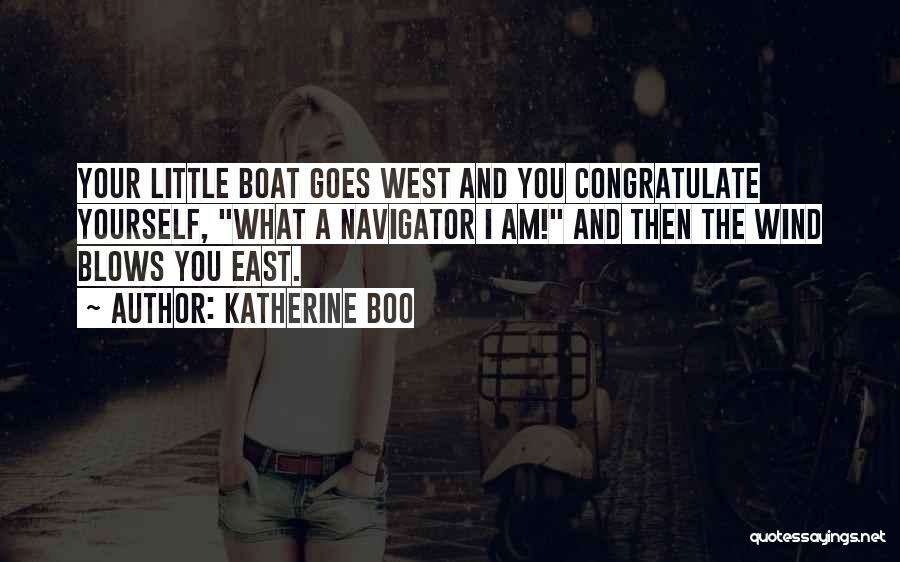 Katherine Boo Quotes: Your Little Boat Goes West And You Congratulate Yourself, What A Navigator I Am! And Then The Wind Blows You