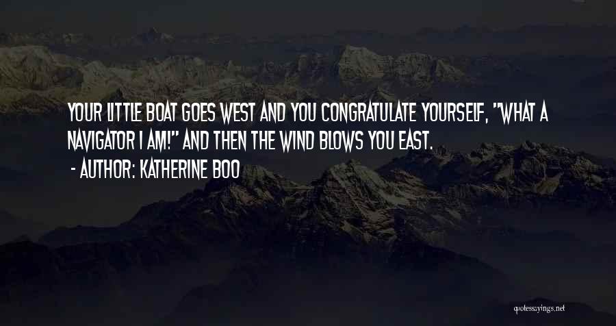 Katherine Boo Quotes: Your Little Boat Goes West And You Congratulate Yourself, What A Navigator I Am! And Then The Wind Blows You