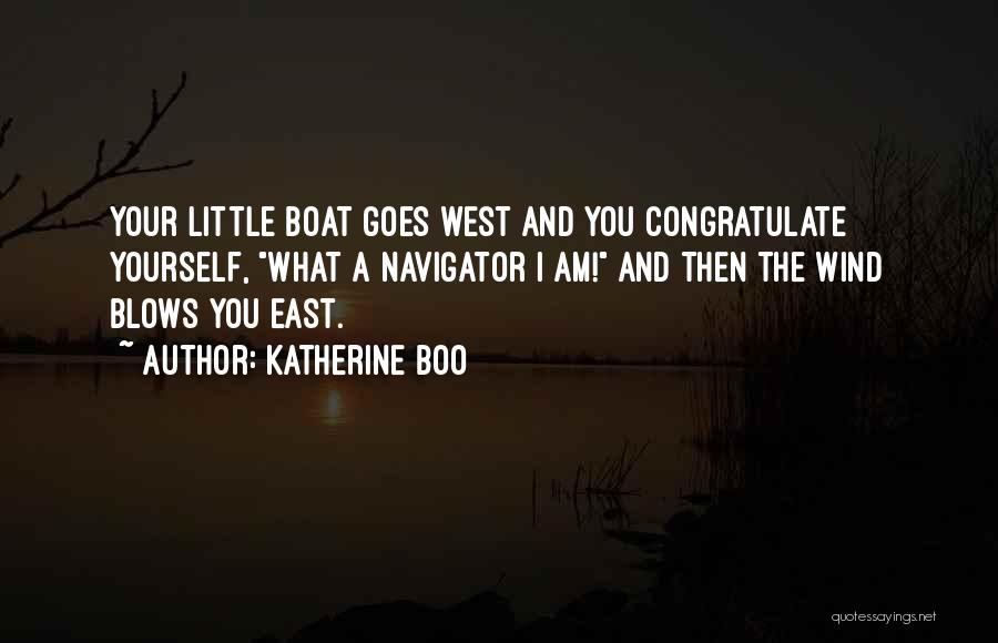 Katherine Boo Quotes: Your Little Boat Goes West And You Congratulate Yourself, What A Navigator I Am! And Then The Wind Blows You