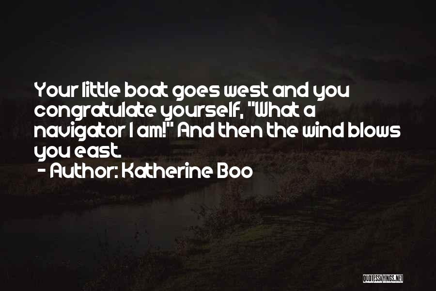 Katherine Boo Quotes: Your Little Boat Goes West And You Congratulate Yourself, What A Navigator I Am! And Then The Wind Blows You