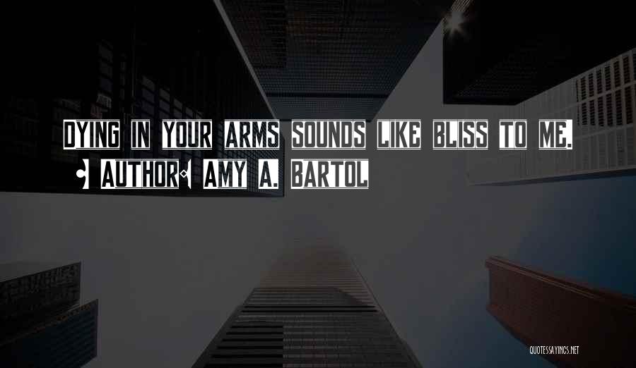 Amy A. Bartol Quotes: Dying In Your Arms Sounds Like Bliss To Me.