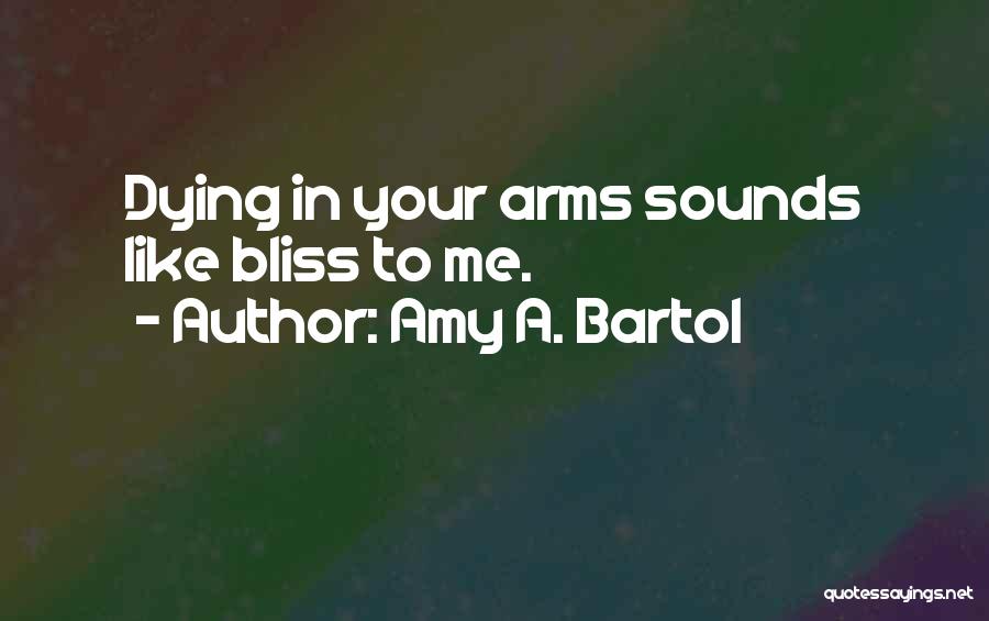 Amy A. Bartol Quotes: Dying In Your Arms Sounds Like Bliss To Me.