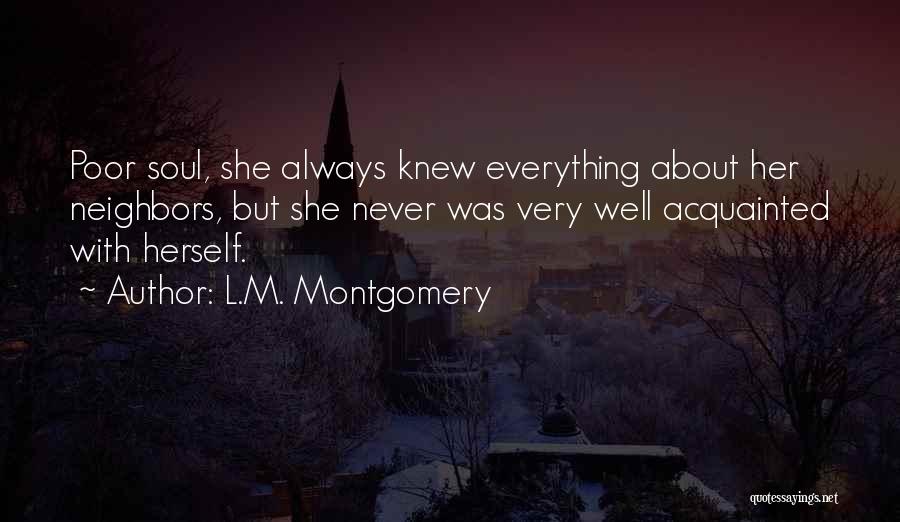 L.M. Montgomery Quotes: Poor Soul, She Always Knew Everything About Her Neighbors, But She Never Was Very Well Acquainted With Herself.