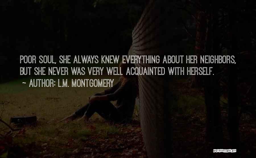 L.M. Montgomery Quotes: Poor Soul, She Always Knew Everything About Her Neighbors, But She Never Was Very Well Acquainted With Herself.