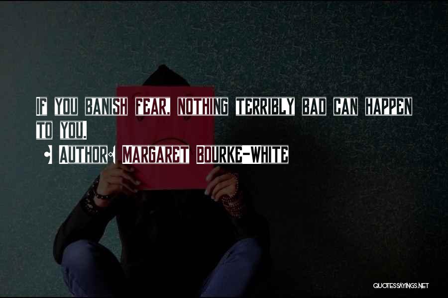 Margaret Bourke-White Quotes: If You Banish Fear, Nothing Terribly Bad Can Happen To You.