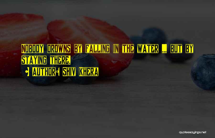 Shiv Khera Quotes: Nobody Drowns By Falling In The Water ... But By Staying There.