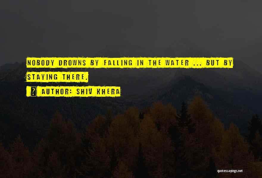 Shiv Khera Quotes: Nobody Drowns By Falling In The Water ... But By Staying There.