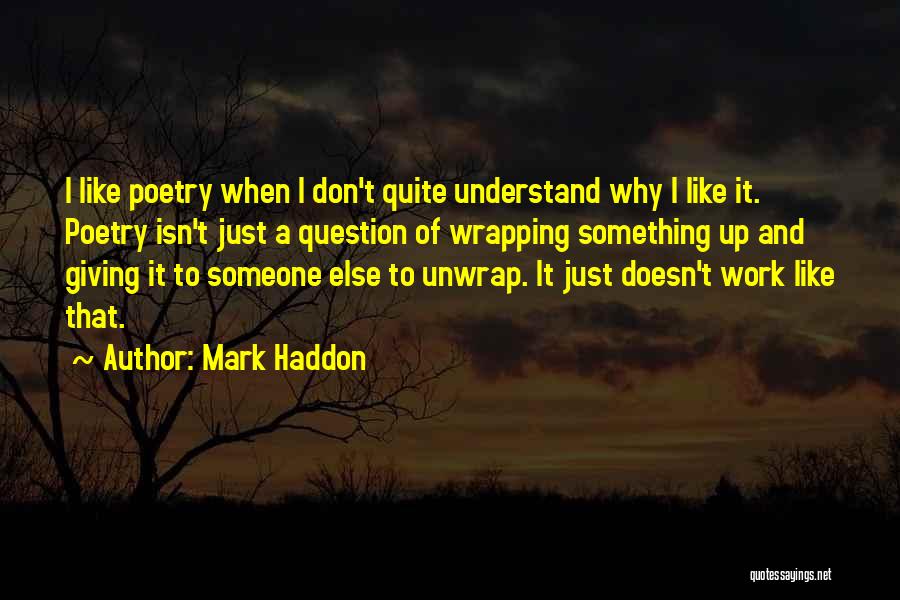 Mark Haddon Quotes: I Like Poetry When I Don't Quite Understand Why I Like It. Poetry Isn't Just A Question Of Wrapping Something