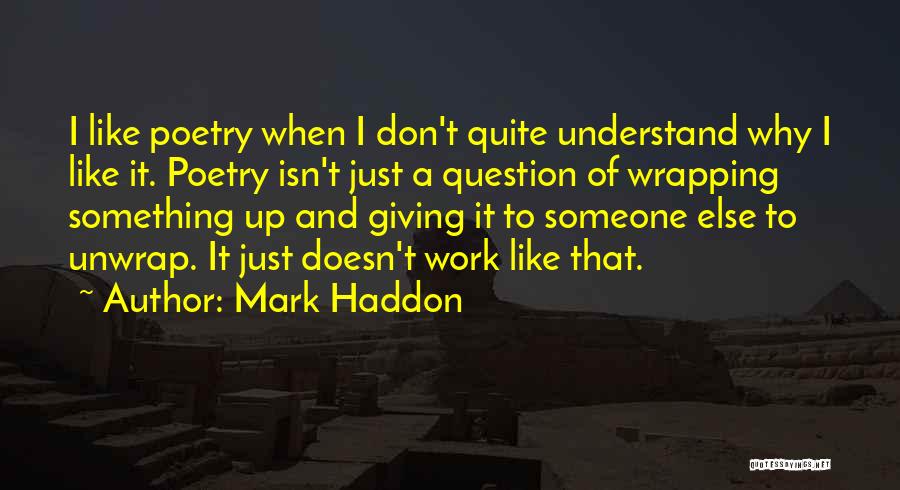 Mark Haddon Quotes: I Like Poetry When I Don't Quite Understand Why I Like It. Poetry Isn't Just A Question Of Wrapping Something