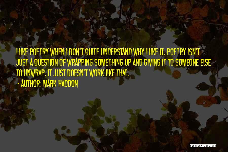 Mark Haddon Quotes: I Like Poetry When I Don't Quite Understand Why I Like It. Poetry Isn't Just A Question Of Wrapping Something