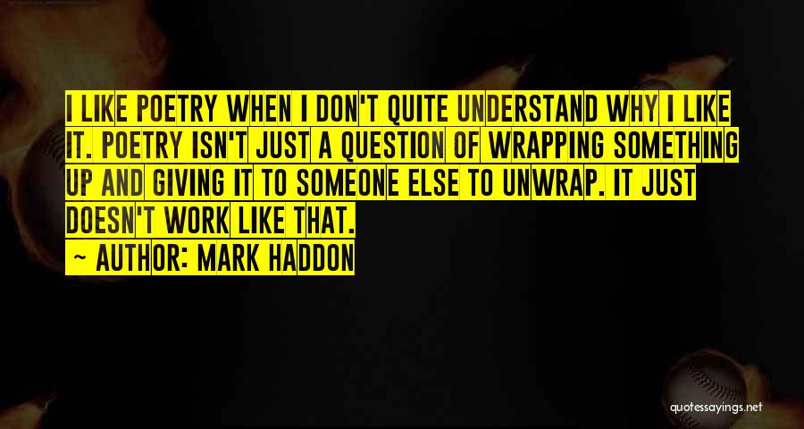 Mark Haddon Quotes: I Like Poetry When I Don't Quite Understand Why I Like It. Poetry Isn't Just A Question Of Wrapping Something