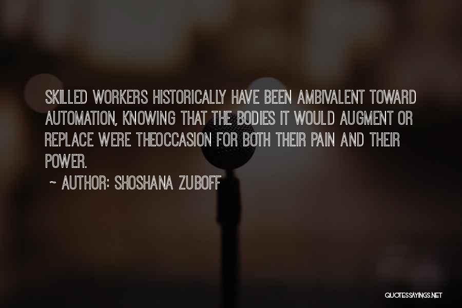 Shoshana Zuboff Quotes: Skilled Workers Historically Have Been Ambivalent Toward Automation, Knowing That The Bodies It Would Augment Or Replace Were Theoccasion For