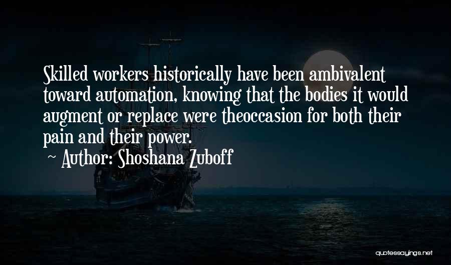 Shoshana Zuboff Quotes: Skilled Workers Historically Have Been Ambivalent Toward Automation, Knowing That The Bodies It Would Augment Or Replace Were Theoccasion For