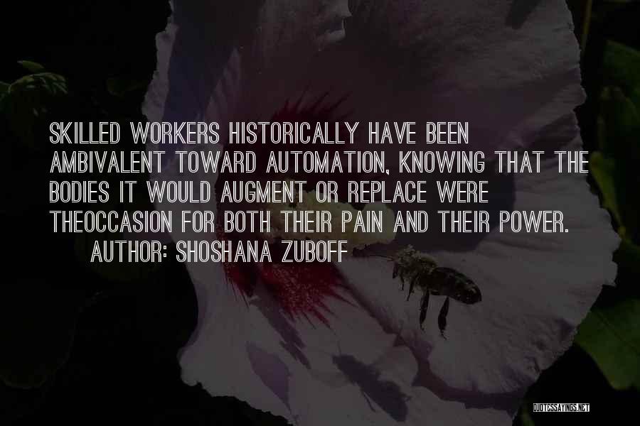 Shoshana Zuboff Quotes: Skilled Workers Historically Have Been Ambivalent Toward Automation, Knowing That The Bodies It Would Augment Or Replace Were Theoccasion For