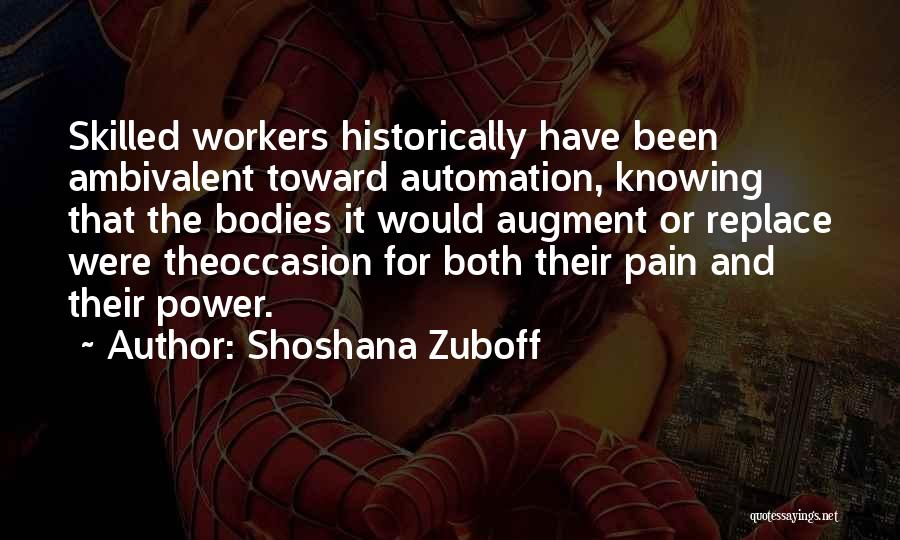 Shoshana Zuboff Quotes: Skilled Workers Historically Have Been Ambivalent Toward Automation, Knowing That The Bodies It Would Augment Or Replace Were Theoccasion For