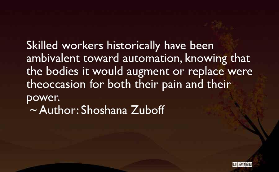 Shoshana Zuboff Quotes: Skilled Workers Historically Have Been Ambivalent Toward Automation, Knowing That The Bodies It Would Augment Or Replace Were Theoccasion For