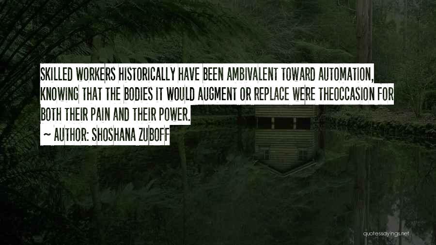 Shoshana Zuboff Quotes: Skilled Workers Historically Have Been Ambivalent Toward Automation, Knowing That The Bodies It Would Augment Or Replace Were Theoccasion For