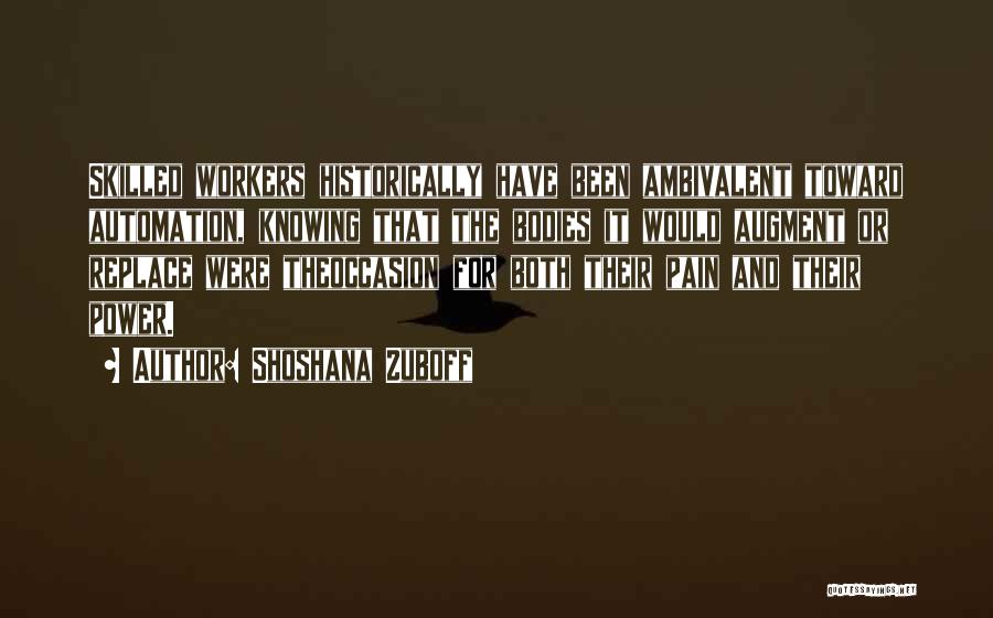 Shoshana Zuboff Quotes: Skilled Workers Historically Have Been Ambivalent Toward Automation, Knowing That The Bodies It Would Augment Or Replace Were Theoccasion For