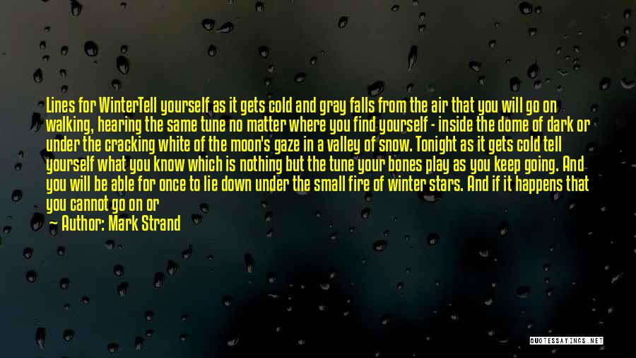 Mark Strand Quotes: Lines For Wintertell Yourself As It Gets Cold And Gray Falls From The Air That You Will Go On Walking,