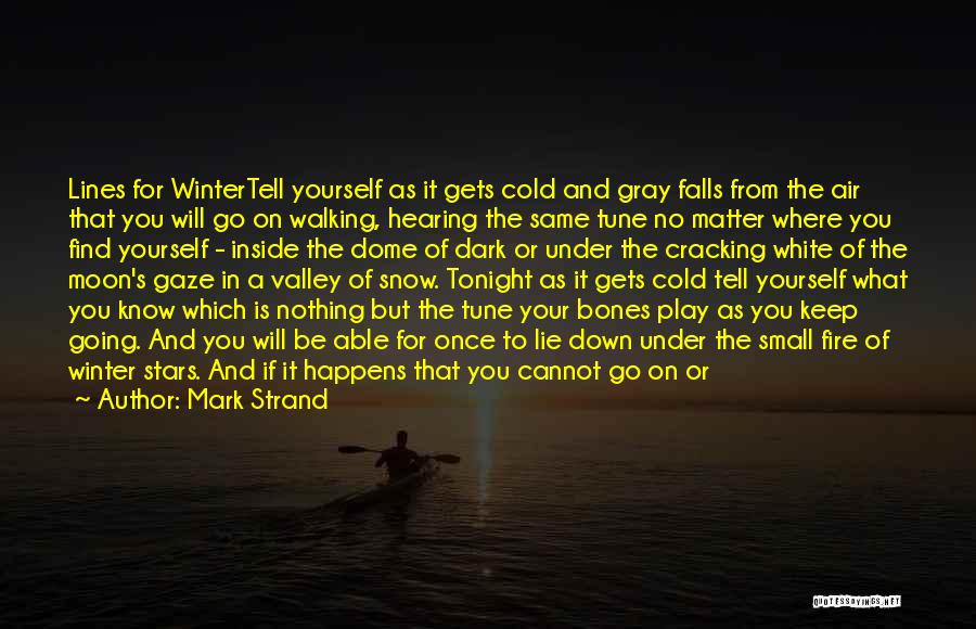 Mark Strand Quotes: Lines For Wintertell Yourself As It Gets Cold And Gray Falls From The Air That You Will Go On Walking,