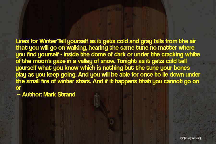 Mark Strand Quotes: Lines For Wintertell Yourself As It Gets Cold And Gray Falls From The Air That You Will Go On Walking,