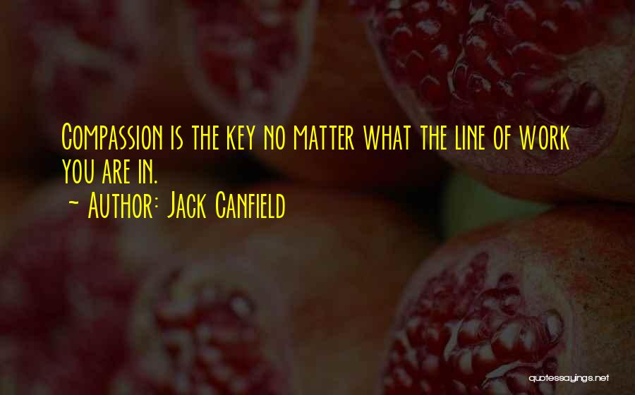 Jack Canfield Quotes: Compassion Is The Key No Matter What The Line Of Work You Are In.