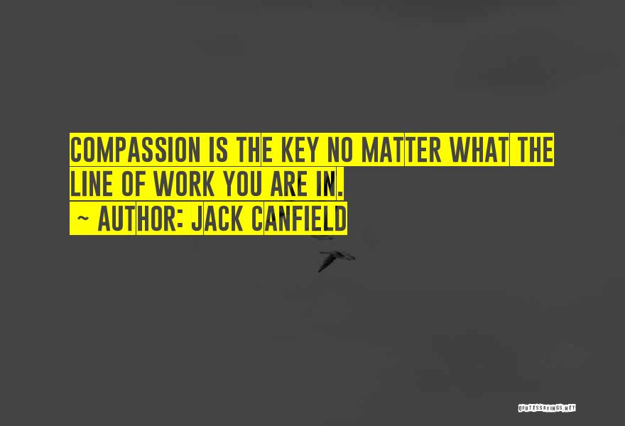 Jack Canfield Quotes: Compassion Is The Key No Matter What The Line Of Work You Are In.