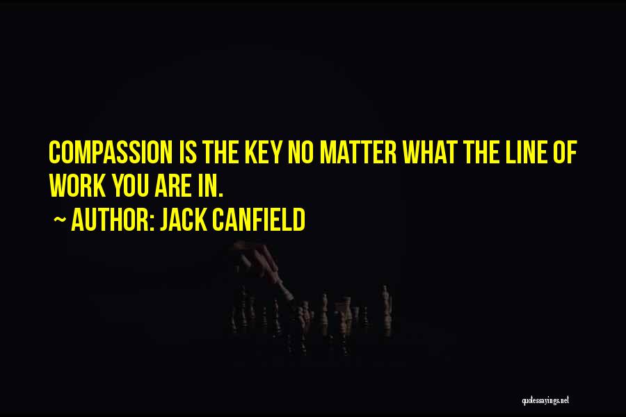 Jack Canfield Quotes: Compassion Is The Key No Matter What The Line Of Work You Are In.