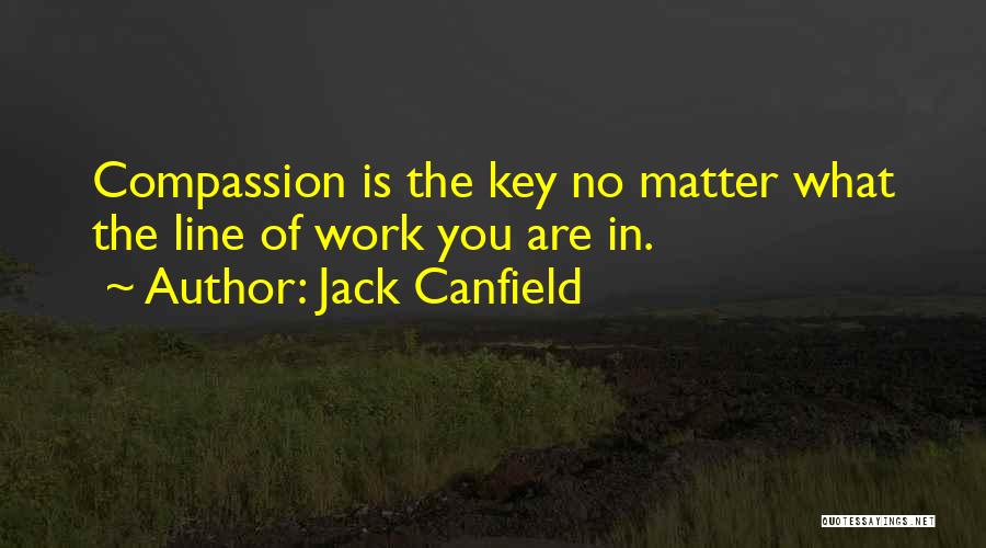 Jack Canfield Quotes: Compassion Is The Key No Matter What The Line Of Work You Are In.