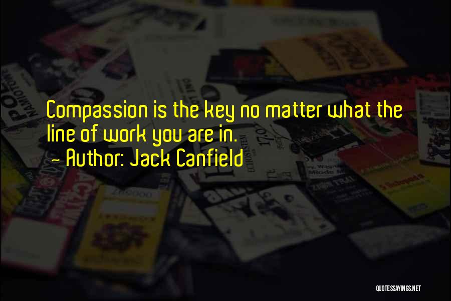 Jack Canfield Quotes: Compassion Is The Key No Matter What The Line Of Work You Are In.
