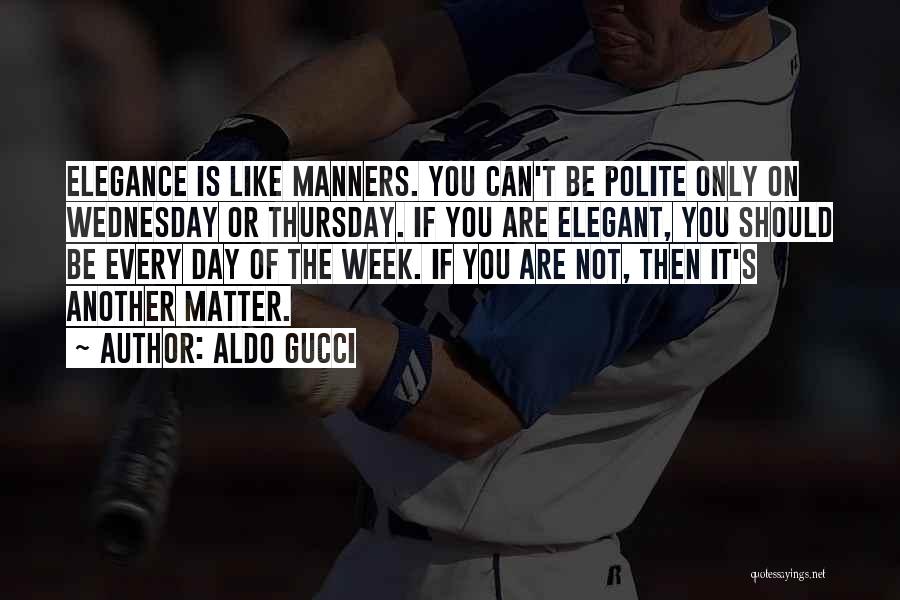 Aldo Gucci Quotes: Elegance Is Like Manners. You Can't Be Polite Only On Wednesday Or Thursday. If You Are Elegant, You Should Be