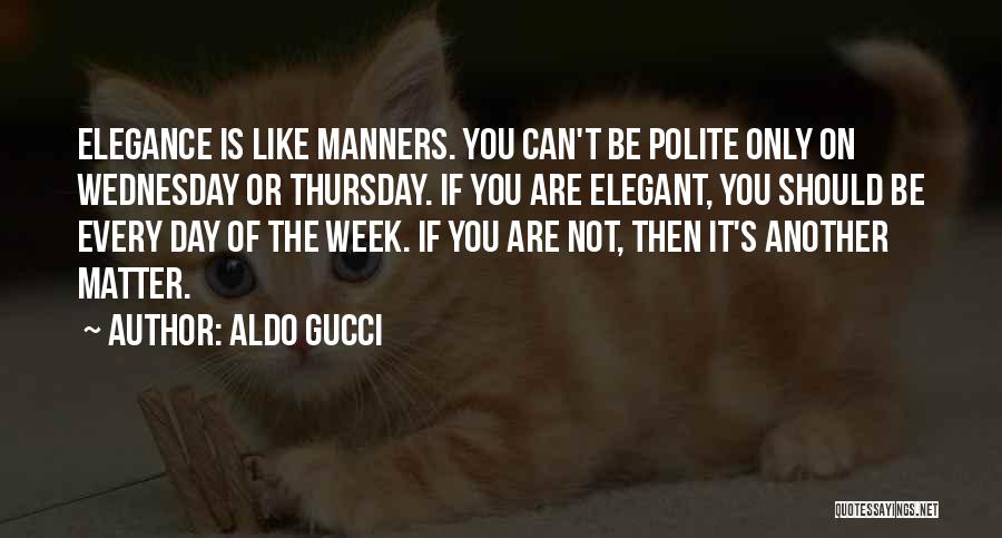 Aldo Gucci Quotes: Elegance Is Like Manners. You Can't Be Polite Only On Wednesday Or Thursday. If You Are Elegant, You Should Be