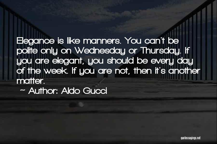 Aldo Gucci Quotes: Elegance Is Like Manners. You Can't Be Polite Only On Wednesday Or Thursday. If You Are Elegant, You Should Be