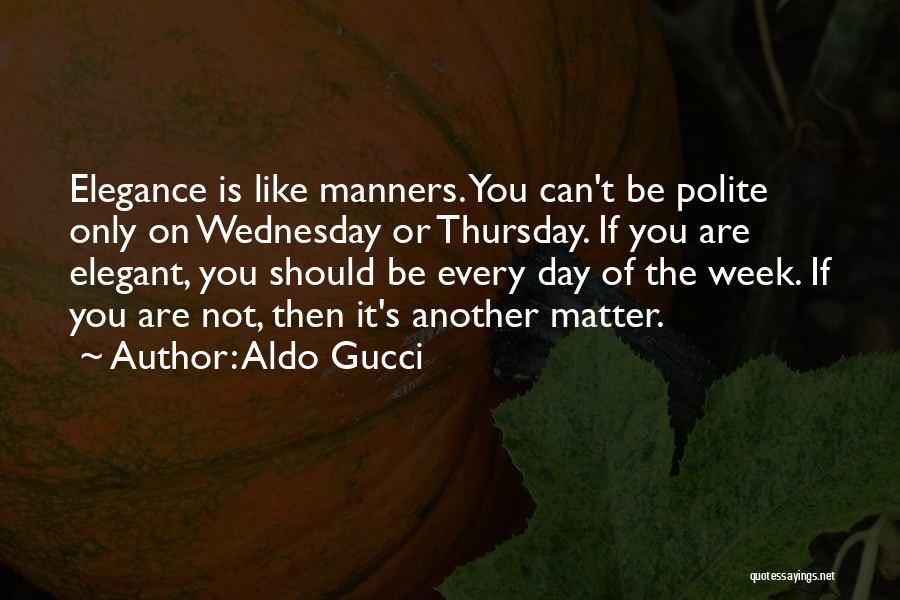 Aldo Gucci Quotes: Elegance Is Like Manners. You Can't Be Polite Only On Wednesday Or Thursday. If You Are Elegant, You Should Be