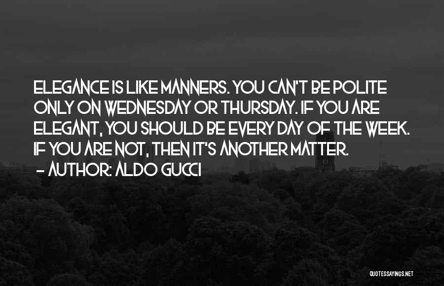 Aldo Gucci Quotes: Elegance Is Like Manners. You Can't Be Polite Only On Wednesday Or Thursday. If You Are Elegant, You Should Be