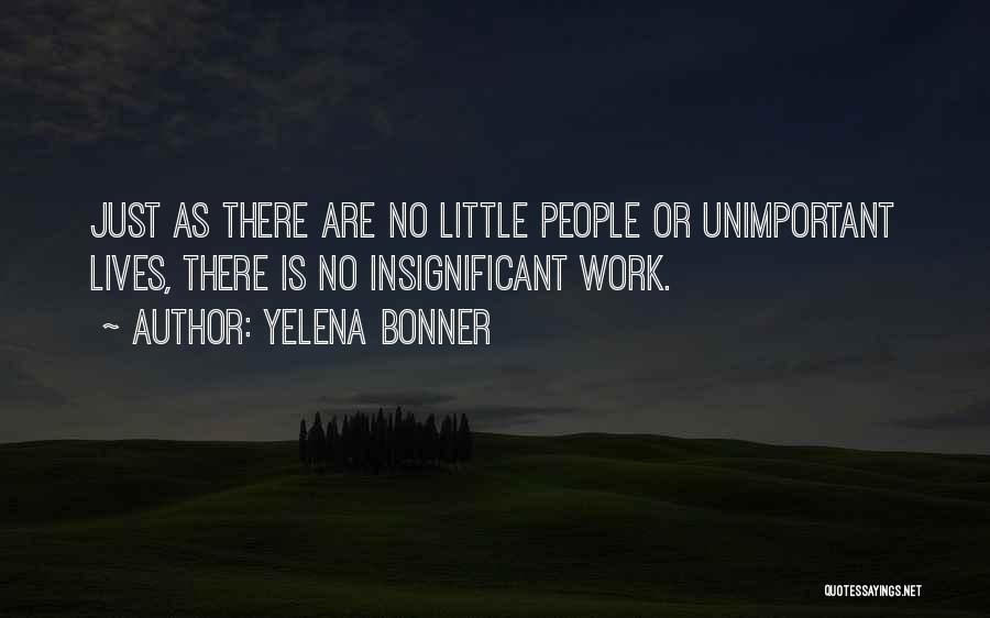 Yelena Bonner Quotes: Just As There Are No Little People Or Unimportant Lives, There Is No Insignificant Work.