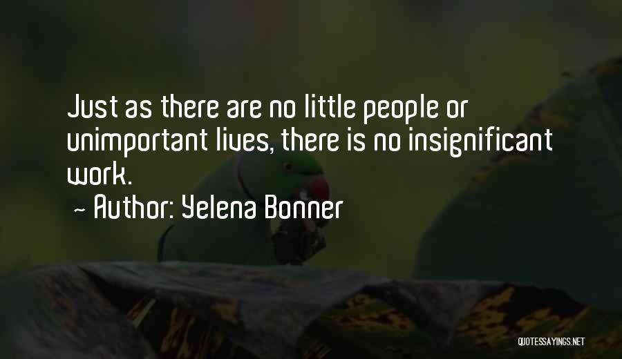 Yelena Bonner Quotes: Just As There Are No Little People Or Unimportant Lives, There Is No Insignificant Work.