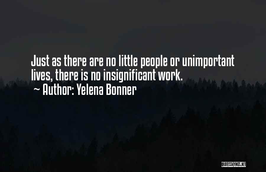 Yelena Bonner Quotes: Just As There Are No Little People Or Unimportant Lives, There Is No Insignificant Work.