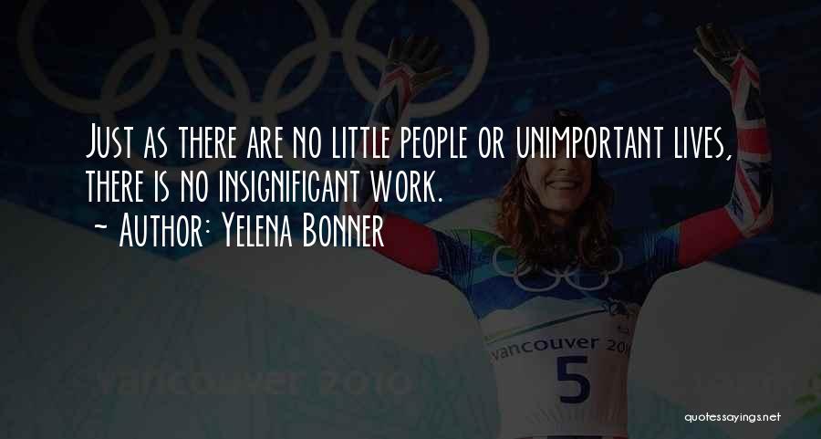 Yelena Bonner Quotes: Just As There Are No Little People Or Unimportant Lives, There Is No Insignificant Work.