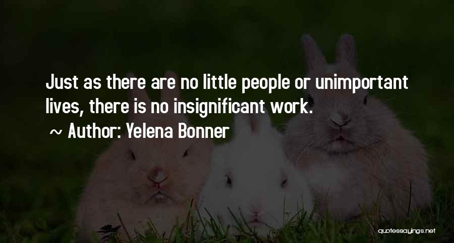 Yelena Bonner Quotes: Just As There Are No Little People Or Unimportant Lives, There Is No Insignificant Work.