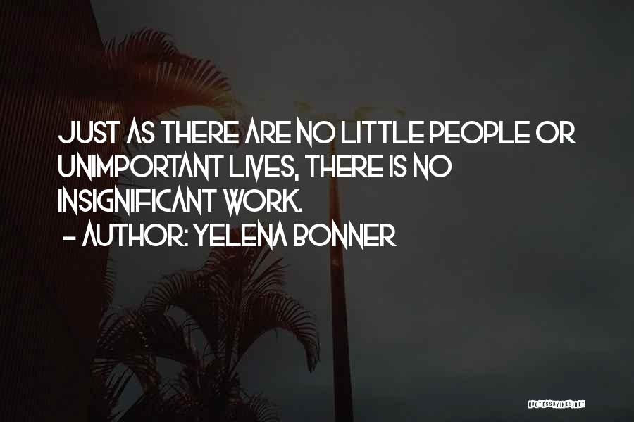 Yelena Bonner Quotes: Just As There Are No Little People Or Unimportant Lives, There Is No Insignificant Work.