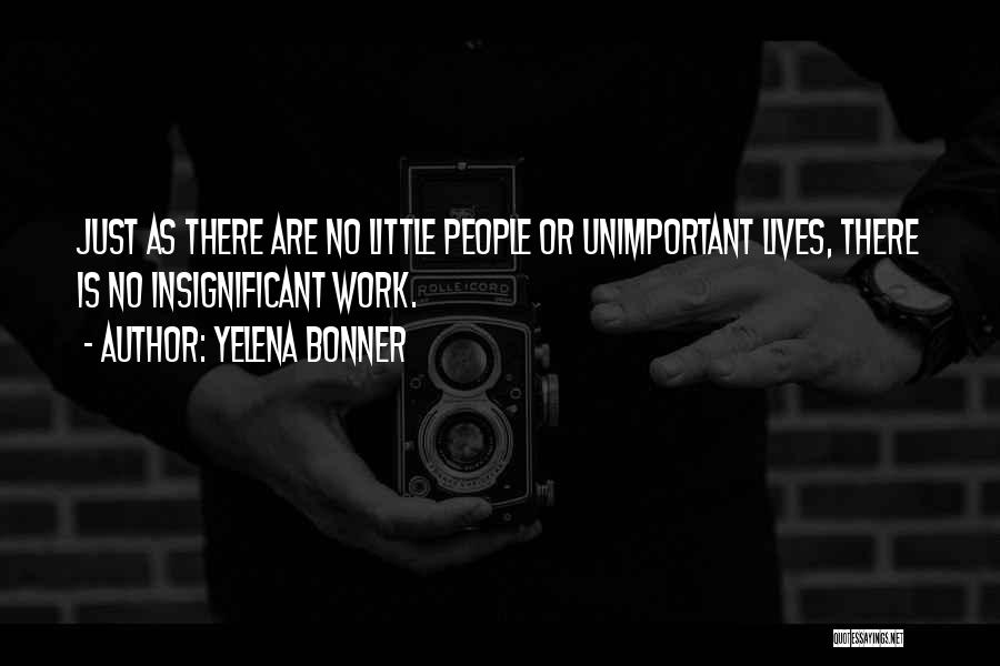 Yelena Bonner Quotes: Just As There Are No Little People Or Unimportant Lives, There Is No Insignificant Work.