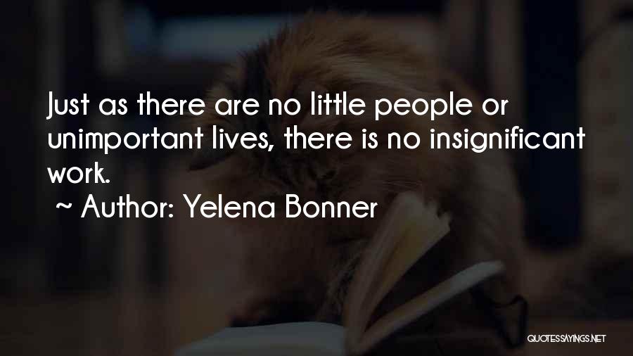 Yelena Bonner Quotes: Just As There Are No Little People Or Unimportant Lives, There Is No Insignificant Work.