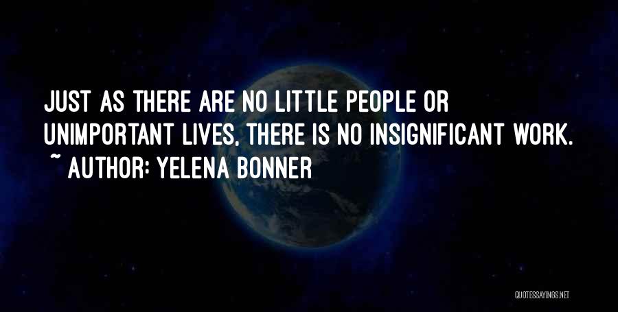 Yelena Bonner Quotes: Just As There Are No Little People Or Unimportant Lives, There Is No Insignificant Work.