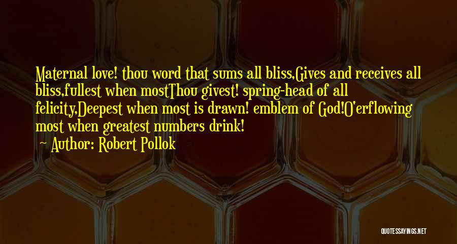 Robert Pollok Quotes: Maternal Love! Thou Word That Sums All Bliss,gives And Receives All Bliss,fullest When Mostthou Givest! Spring-head Of All Felicity,deepest When