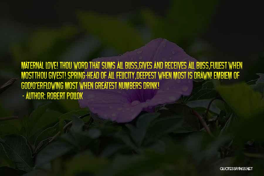 Robert Pollok Quotes: Maternal Love! Thou Word That Sums All Bliss,gives And Receives All Bliss,fullest When Mostthou Givest! Spring-head Of All Felicity,deepest When